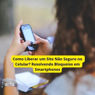 Como Liberar um Site Não Seguro no Celular? Resolvendo Bloqueios em Smartphones