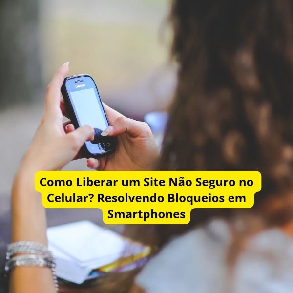 Como Liberar um Site Não Seguro no Celular? Resolvendo Bloqueios em Smartphones